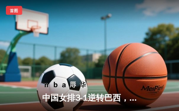 中国女排3-1逆转巴西，张常宁砍24分率队夺世联赛开门红