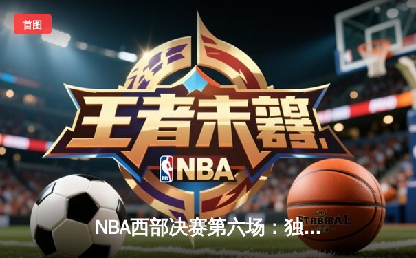 NBA西部决赛第六场：独行侠狂胜森林狼，东契奇三双率队晋级总决赛