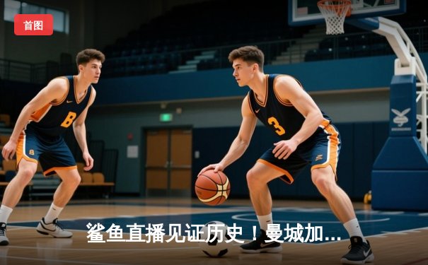 鲨鱼直播见证历史！曼城加时绝杀皇马 总比分6-5挺进欧冠决赛