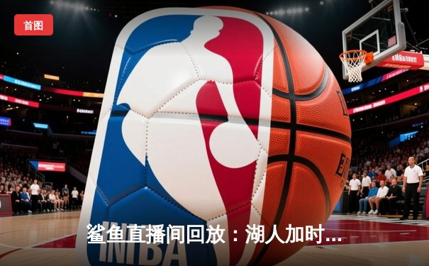 鲨鱼直播间回放：湖人加时险胜勇士，詹姆斯40分创赛季新高