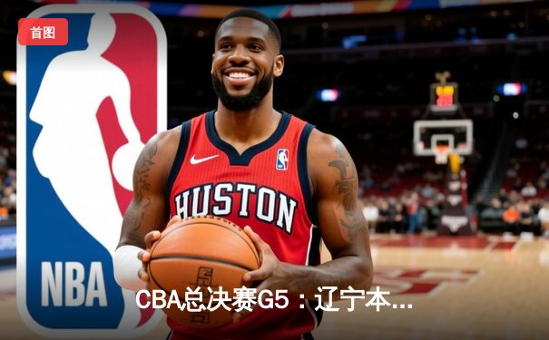 CBA总决赛G5：辽宁本钢险胜浙江广厦 成功卫冕联赛总冠军
