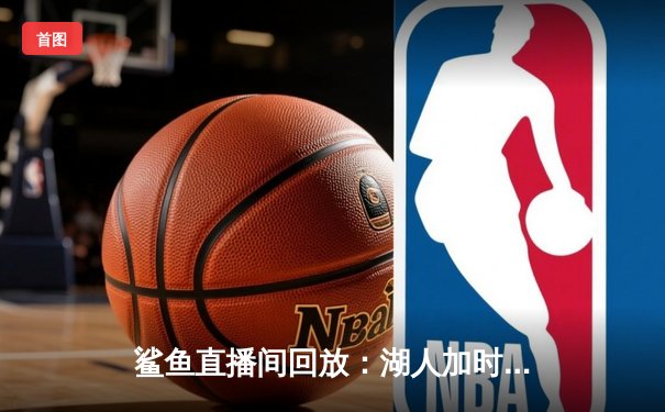 鲨鱼直播间回放：湖人加时险胜勇士，詹姆斯40分率队晋级季后赛