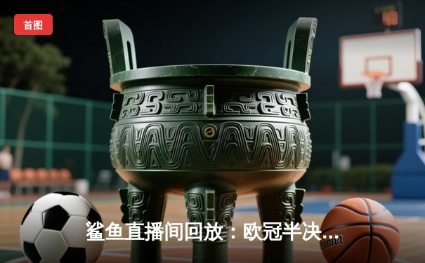 鲨鱼直播间回放：欧冠半决赛惊天逆转，曼城3-2险胜拜仁晋级决赛