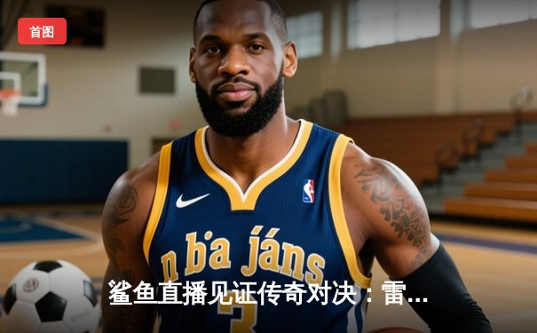 鲨鱼直播见证传奇对决：雷霆三少合砍89分，加时险胜卫冕冠军