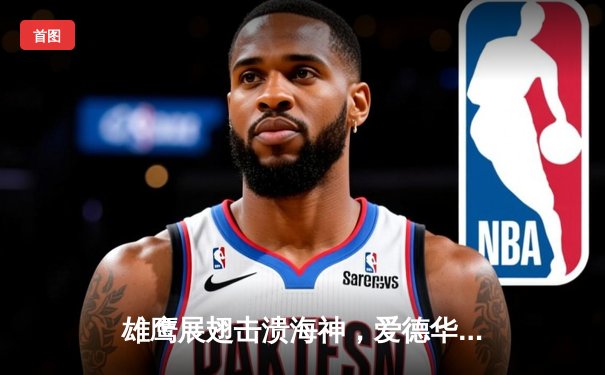 雄鹰展翅击溃海神，爱德华兹39分率队挺进西部决赛