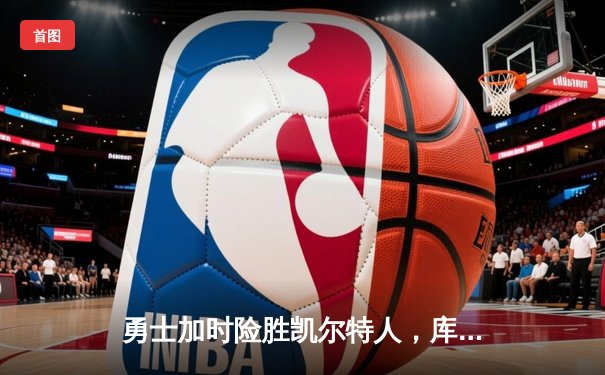 勇士加时险胜凯尔特人，库里狂砍44分率队捍卫主场