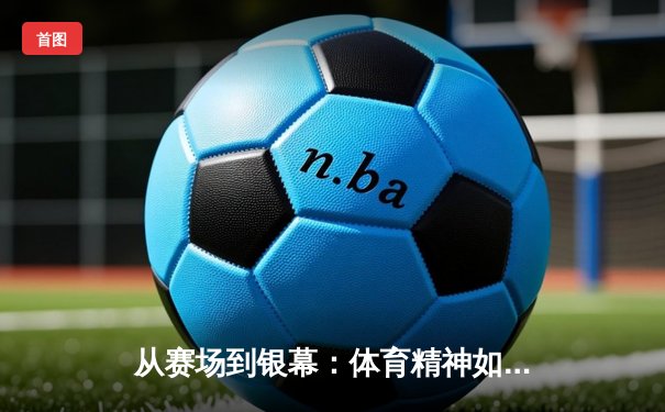 从赛场到银幕：体育精神如何点燃国产电影创作新浪潮