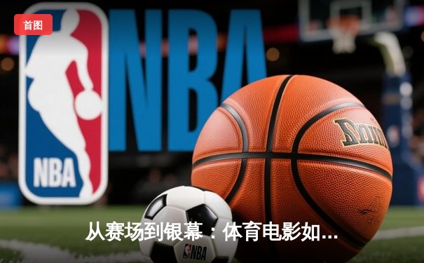 从赛场到银幕：体育电影如何折射中国竞技文化的变迁与辉煌