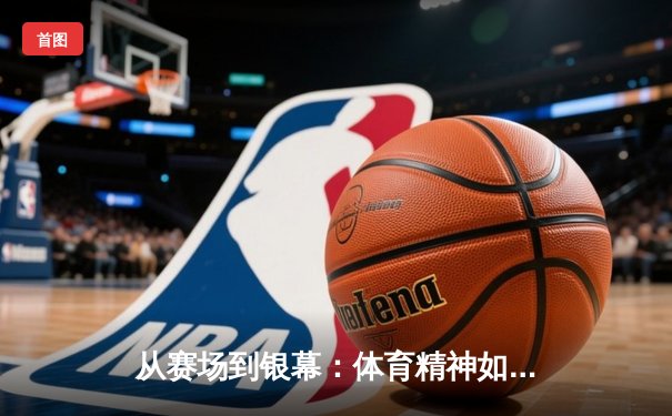 从赛场到银幕：体育精神如何点燃国产电影创作新浪潮