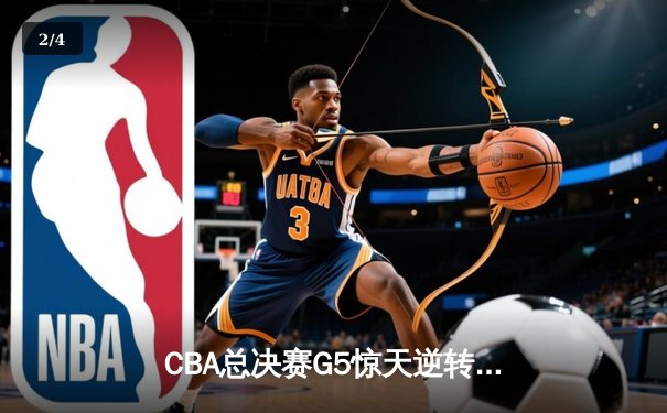 CBA总决赛G5惊天逆转！辽宁本钢加时险胜广东宏远夺队史第四冠 - 2