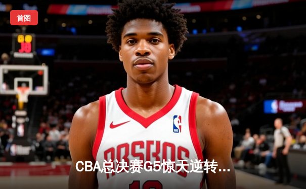 CBA总决赛G5惊天逆转！辽宁本钢加时险胜广东宏远夺队史第四冠