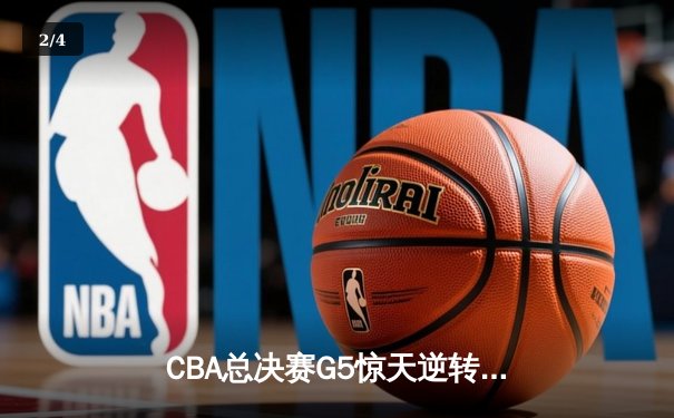 CBA总决赛G5惊天逆转！辽宁本钢加时险胜广东宏远夺队史第四冠 - 2