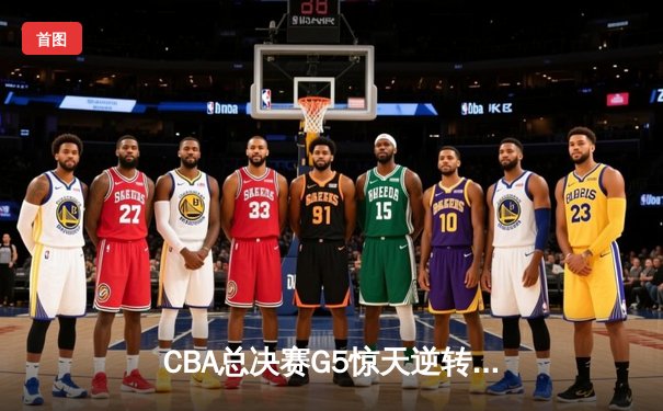 CBA总决赛G5惊天逆转！辽宁本钢加时险胜广东宏远夺队史第四冠