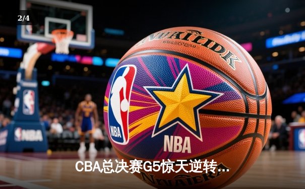 CBA总决赛G5惊天逆转！辽宁本钢加时险胜广东宏远夺队史第四冠 - 2