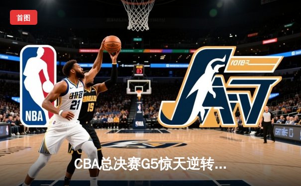 CBA总决赛G5惊天逆转！辽宁本钢加时险胜广东宏远夺队史第四冠