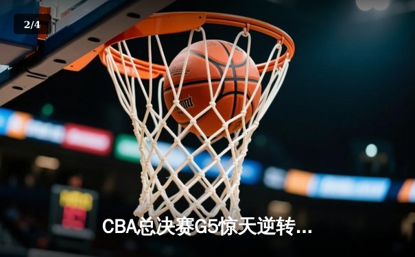 CBA总决赛G5惊天逆转！辽宁本钢加时险胜广东宏远夺队史第四冠 - 2