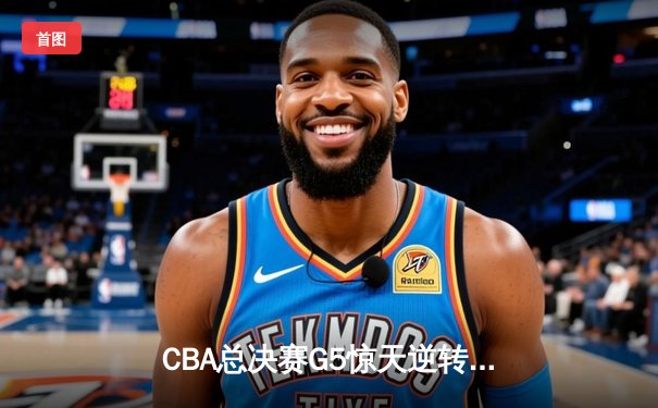 CBA总决赛G5惊天逆转！辽宁本钢加时险胜广东宏远夺队史第四冠