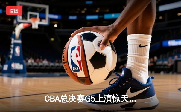 CBA总决赛G5上演惊天逆转 辽宁本钢加时险胜广东宏远成功卫冕