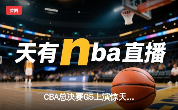 CBA总决赛G5上演惊天逆转 辽宁本钢加时险胜广东宏远夺队史第四冠
