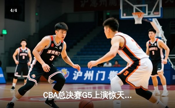 CBA总决赛G5上演惊天逆转 辽宁本钢加时险胜广东宏远成功卫冕 - 4