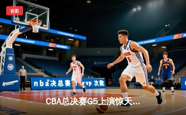 CBA总决赛G5上演惊天逆转 辽宁本钢加时险胜广东宏远成功卫冕