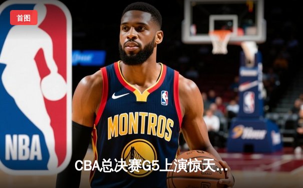 CBA总决赛G5上演惊天逆转 辽宁本钢加时险胜广东宏远成功卫冕