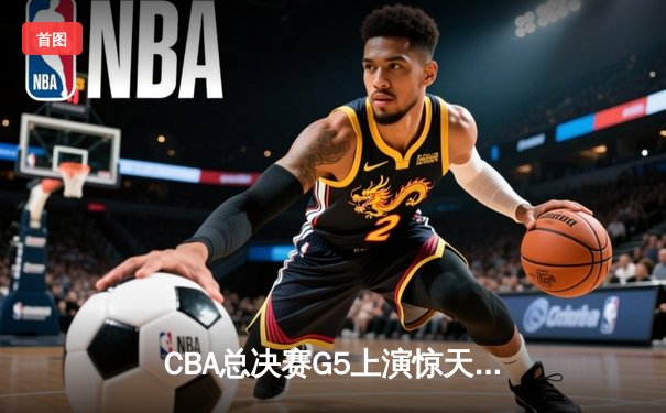CBA总决赛G5上演惊天逆转 辽宁本钢加时险胜广东宏远成功卫冕
