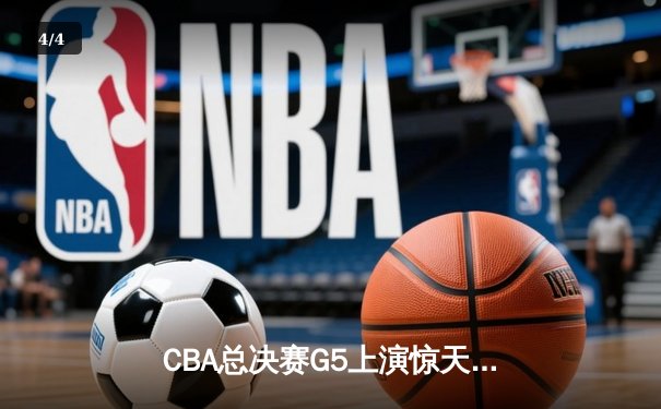 CBA总决赛G5上演惊天逆转 辽宁本钢加时险胜广东宏远成功卫冕 - 4