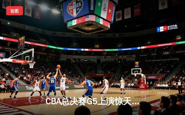 CBA总决赛G5上演惊天逆转 辽宁本钢加时险胜广东宏远成功卫冕